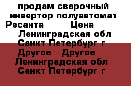продам сварочный инвертор полуавтомат Ресанта -200 › Цена ­ 27 000 - Ленинградская обл., Санкт-Петербург г. Другое » Другое   . Ленинградская обл.,Санкт-Петербург г.